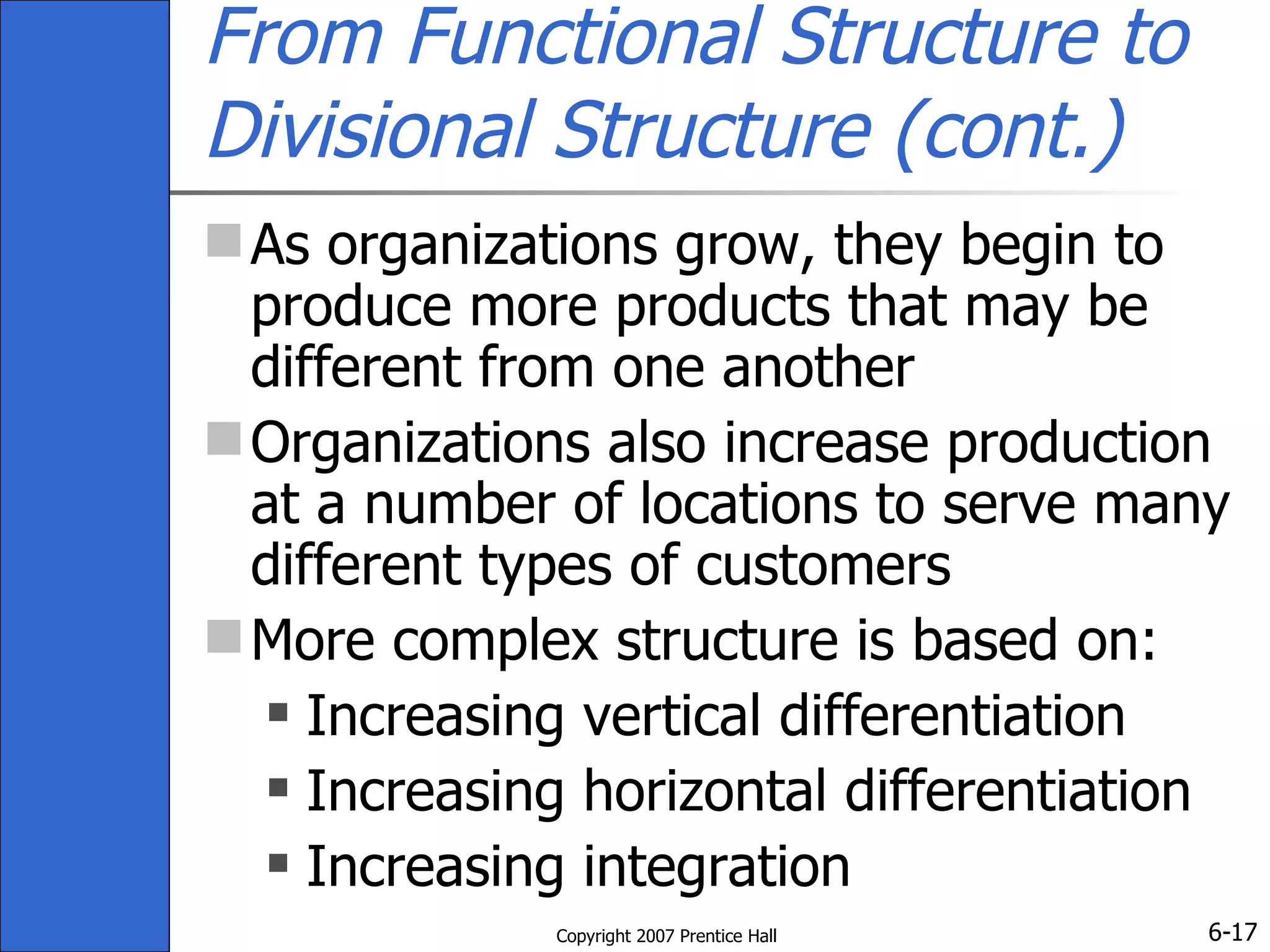 From Functional Structure to Divisional Structure (cont.) As organizations grow, they begin to produce more products that may be different from one another Organizations also increase production at a number of locations to serve many different types of customers More complex structure is based on: Increasing vertical differentiation Increasing horizontal differentiation Increasing integration 