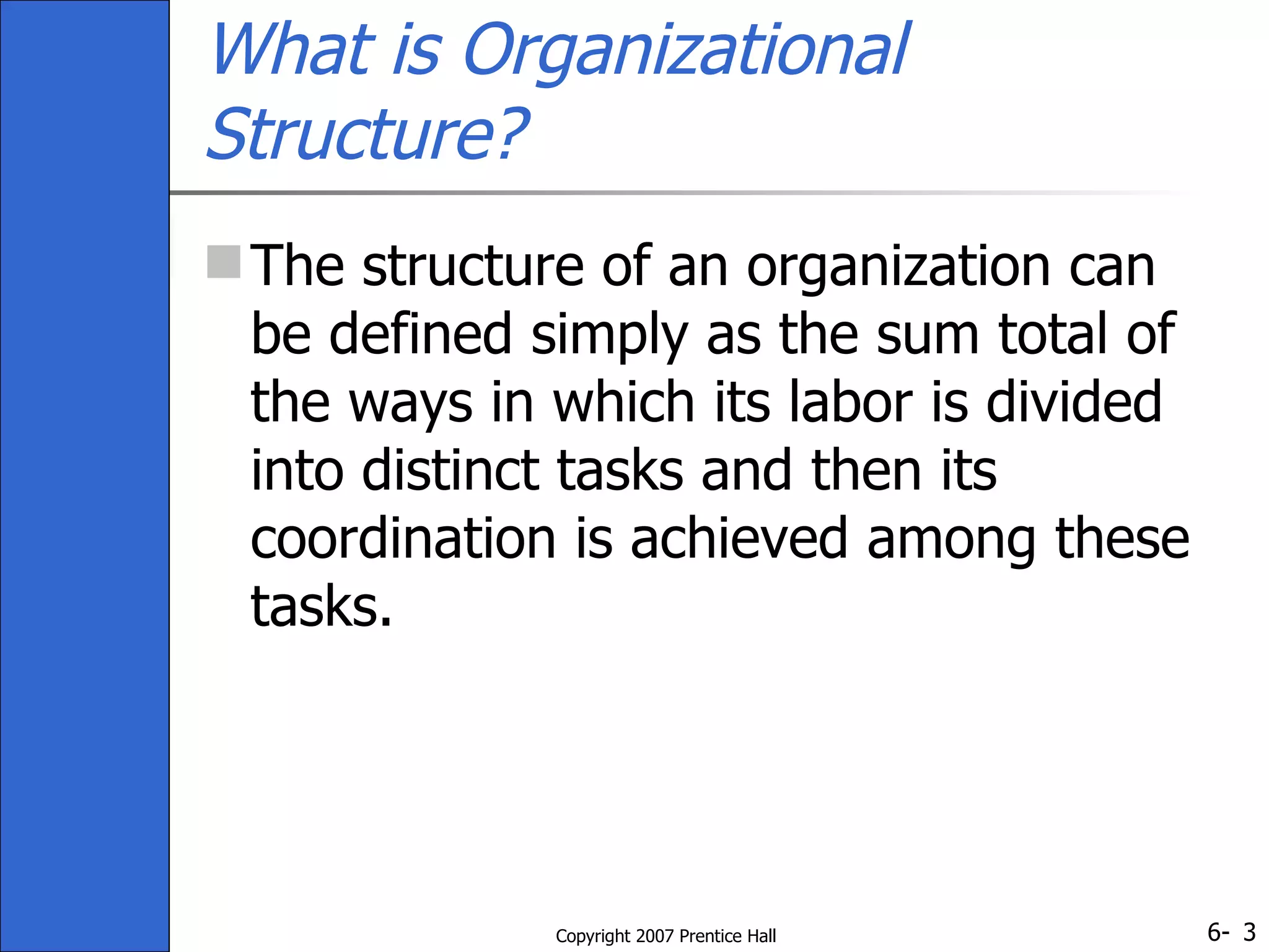 What is Organizational Structure? The structure of an organization can be defined simply as the sum total of the ways in which its labor is divided into distinct tasks and then its coordination is achieved among these tasks. 