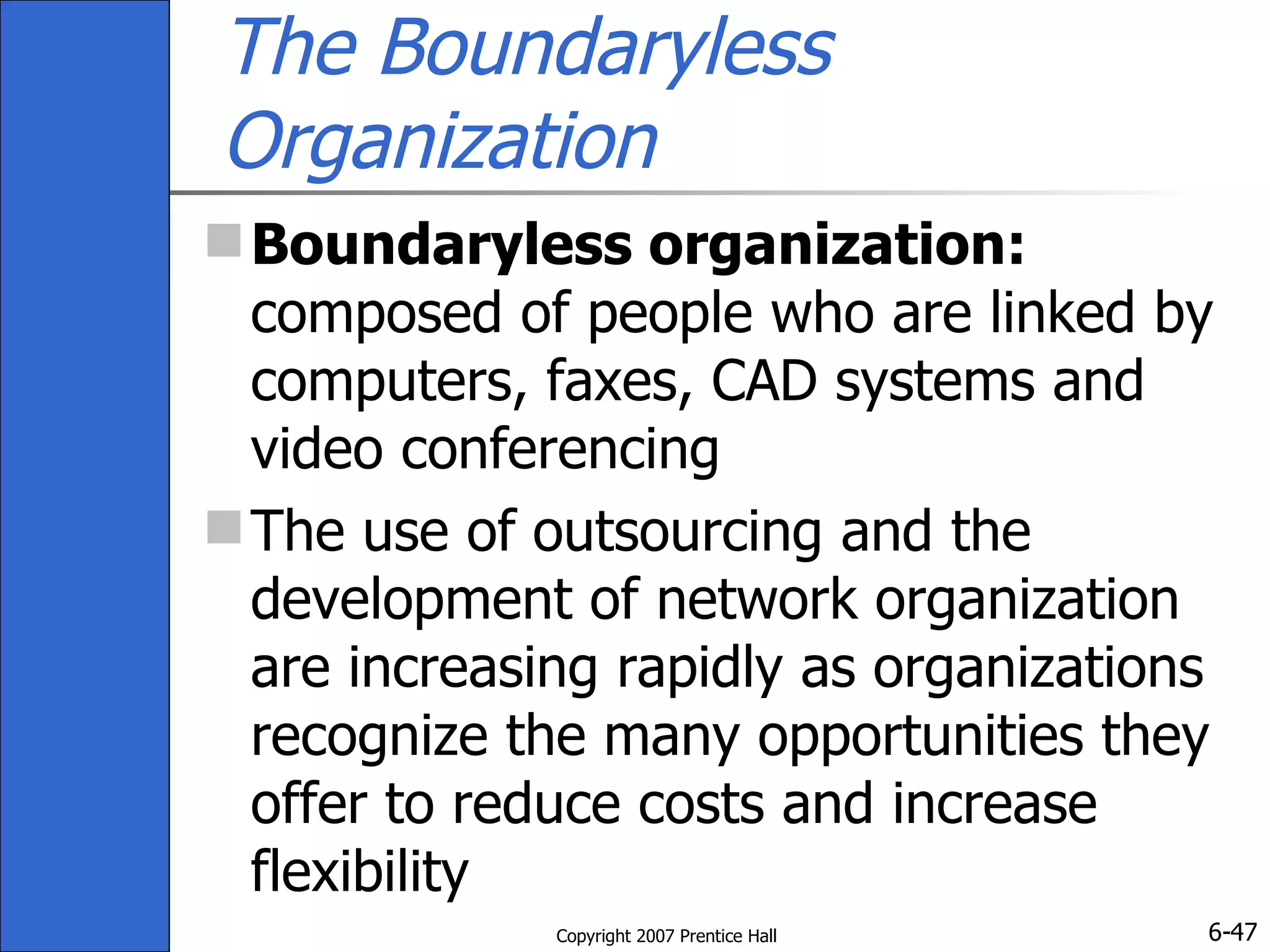 The Boundaryless Organization Boundaryless organization:  composed of people who are linked by computers, faxes, CAD systems and video conferencing The use of outsourcing and the development of network organization are increasing rapidly as organizations recognize the many opportunities they offer to reduce costs and increase flexibility 