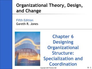 Organizational Theory, Design, and Change Fifth Edition Gareth R. Jones Chapter 6 Designing Organizational Structure: Specialization and Coordination 