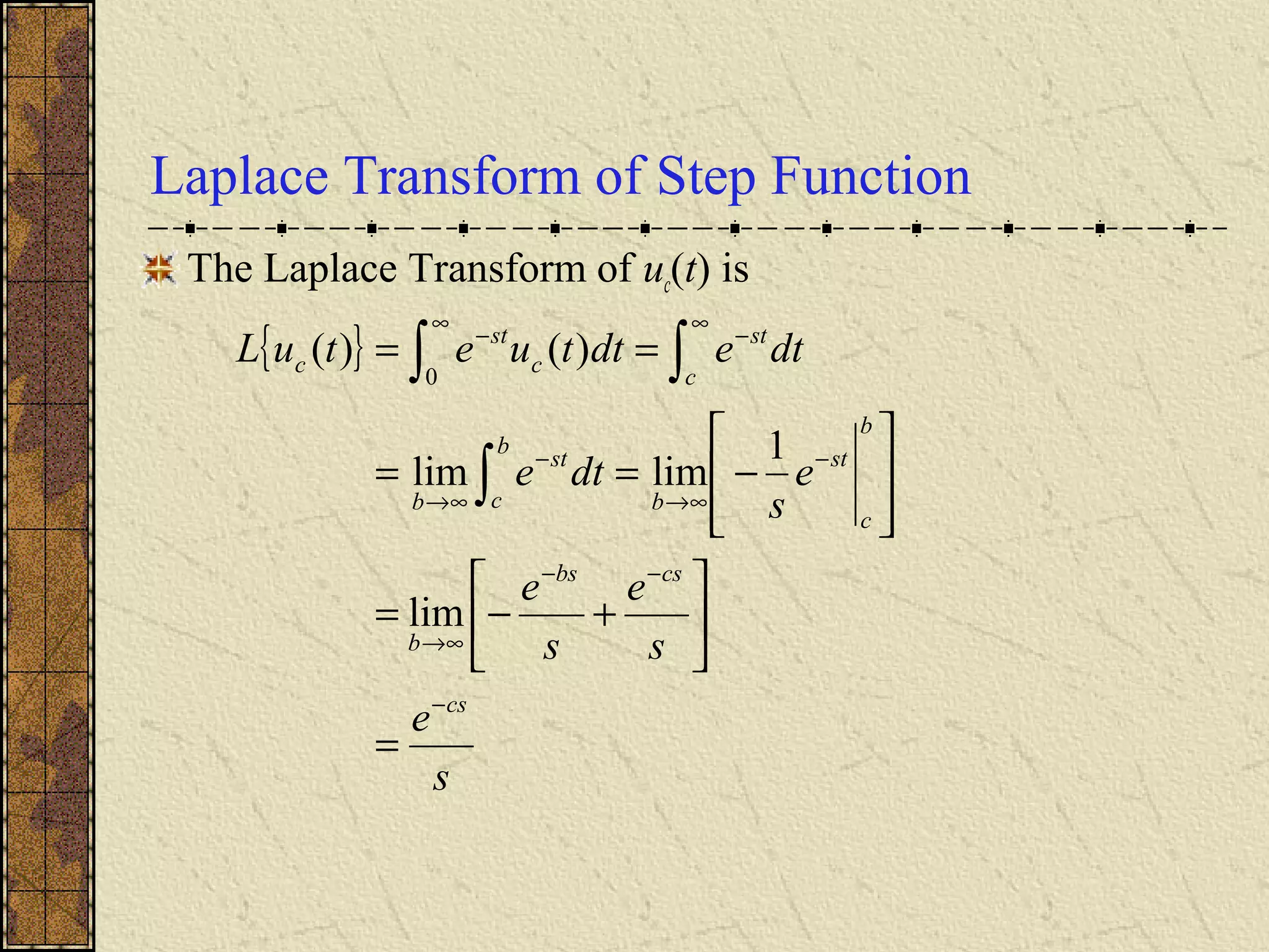 Laplace Transform of Step Function
The Laplace Transform of uc(t) is
{ }
s
e
s
e
s
e
e
s
dte
dtedttuetuL
cs
csbs
b
b
c
st
b
b
c
st
b
c
st
c
st
c
−
−−
∞→
−
∞→
−
∞→
∞
−
∞
−
=






+−=








−==
==
∫
∫∫
lim
1
limlim
)()(
0
 