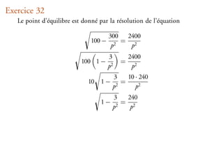 Exercice 32
   Le point d’équilibre est donné par la résolution de l’équation

                                       300 2400
                               100 −       = 2
                                        p2   p
                                       3        2400
                           100 1 −          =
                                       p2        p2
                                        3    10 · 240
                             10   1−       =
                                        p2      p2
                                        3   240
                                  1−     2
                                           = 2
                                        p    p
 