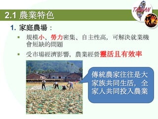 2.1 農業特色
1. 家庭農場：
   規模小、勞力密集、自主性高，可解決就業機
    會短缺的問題
   受市場經濟影響，農業經營靈活且有效率


              傳統農家往往是大
              家族共同生活，全
              家人共同投入農業
 