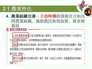 2.1 農業特色
4. 農業組織完善：日治時期即發展官方和民
   間農業組織，協助農民取得技術、資金與
   資訊
 
