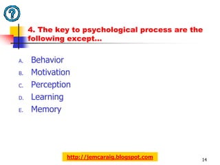 4. The key to psychological process are the
     following except…

A.   Behavior
B.   Motivation
C.   Perception
D.   Learning
E.   Memory




              http://jemcaraig.blogspot.com    14
 