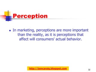 Perception

   In marketing, perceptions are more important
       than the reality, as it is perceptions that
        affect will consumers' actual behavior.




             http://jemcaraig.blogspot.com       32
 