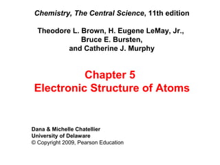 Chemistry, The Central Science, 11th edition
Theodore L. Brown, H. Eugene LeMay, Jr.,
Bruce E. Bursten,
and Catherine J. Murphy

Chapter 5
Electronic Structure of Atoms

Dana & Michelle Chatellier
University of Delaware
© Copyright 2009, Pearson Education

 