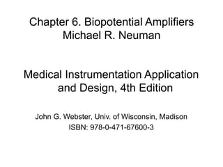 Chapter 6. Biopotential Amplifiers
Michael R. Neuman
Medical Instrumentation Application
and Design, 4th Edition
John G. Webster, Univ. of Wisconsin, Madison
ISBN: 978-0-471-67600-3
 