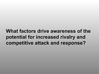 Discussion Question 3 What factors drive awareness of the potential for increased rivalry and competitive attack and response? 