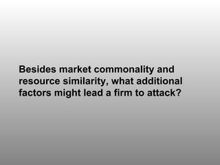 Discussion Question 5 Besides market commonality and resource similarity, what additional factors might lead a firm to attack? 