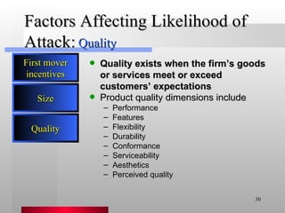 Factors Affecting Likelihood of Attack: Quality exists when the firm’s goods or services meet or exceed customers’ expectations Quality Product quality dimensions include Performance Features Flexibility Durability Conformance Serviceability Aesthetics Perceived quality Quality First mover incentives Size 