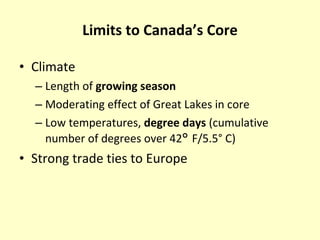 Limits to Canada’s Core Climate Length of  growing season Moderating effect of Great Lakes in core Low temperatures,  degree days  (cumulative number of degrees over 42 °  F/5.5° C) Strong trade ties to Europe 
