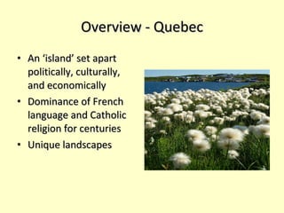 Overview - Quebec An ‘island’ set apart politically, culturally, and economically Dominance of French language and Catholic religion for centuries Unique landscapes  