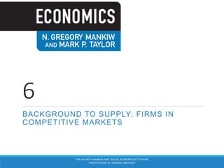 6
BACKGROUND TO SUPPLY: FIRMS IN
COMPETITIVE MARKETS
FOR USE WITH MANKIW AND TAYLOR, ECONOMICS 4TH EDITION
9781473725331 © CENGAGE EMEA 2017
 