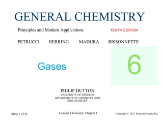 Copyright © 2011 Pearson Canada Inc.General Chemistry: Chapter 1Slide 1 of 41
PHILIP DUTTON
UNIVERSITY OF WINDSOR
DEPARTMENT OF CHEMISTRY AND
BIOCHEMISTRY
TENTH EDITION
GENERAL CHEMISTRY
Principles and Modern Applications
PETRUCCI HERRING MADURA BISSONNETTE
Gases 6
 