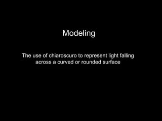 Modeling

The use of chiaroscuro to represent light falling
     across a curved or rounded surface
 