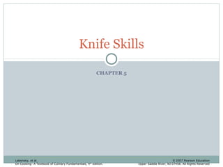 Knife Skills
CHAPTER 5

Labensky, et al.
On Cooking: A Textbook of Culinary Fundamentals, 4 th edition.

© 2007 Pearson Education
Upper Saddle River, NJ 07458. All Rights Reserved

 