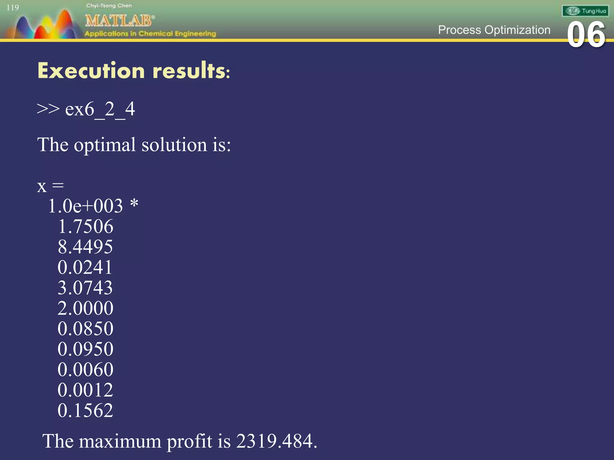 06Process Optimization
Execution results:
>> ex6_2_4
The optimal solution is:
x =
1.0e+003 *
1.7506
8.4495
0.0241
3.0743
2.0000
0.0850
0.0950
0.0060
0.0012
0.1562
The maximum profit is 2319.484.
119
 