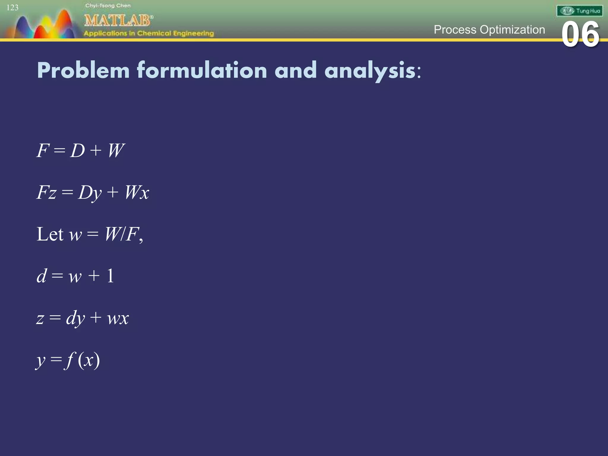 06Process Optimization
Problem formulation and analysis:
F = D + W
Fz = Dy + Wx
Let w = W/F,
d = w + 1
z = dy + wx
y = f (x)
123
 