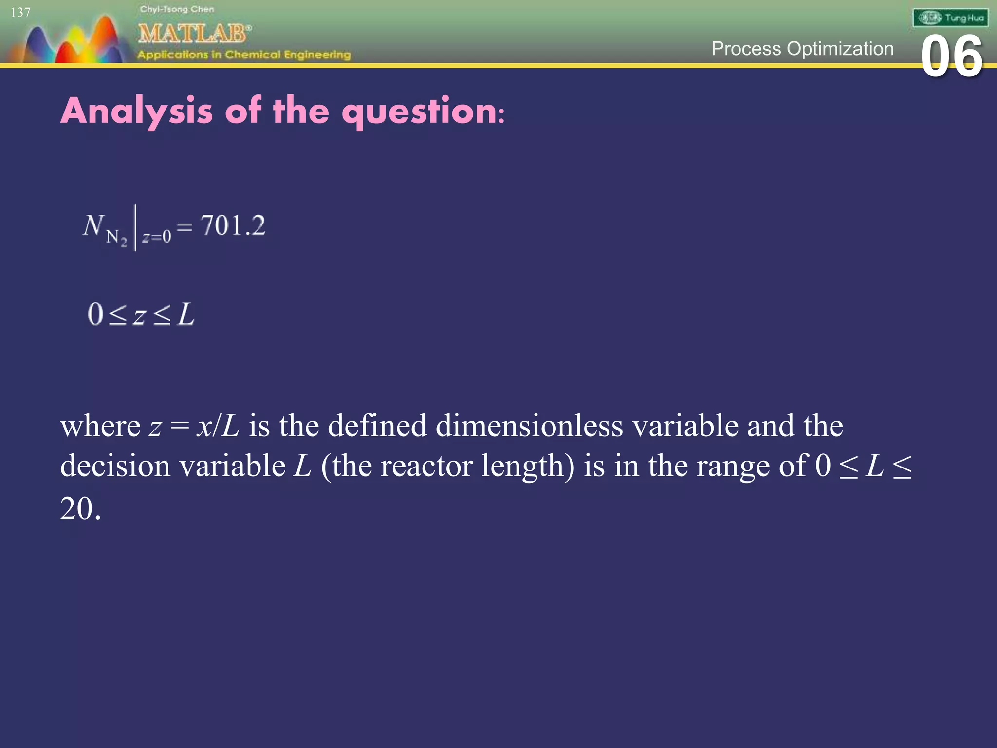 06Process Optimization
Analysis of the question:
where z = x/L is the defined dimensionless variable and the
decision variable L (the reactor length) is in the range of 0 ≤ L ≤
20.
137
 
