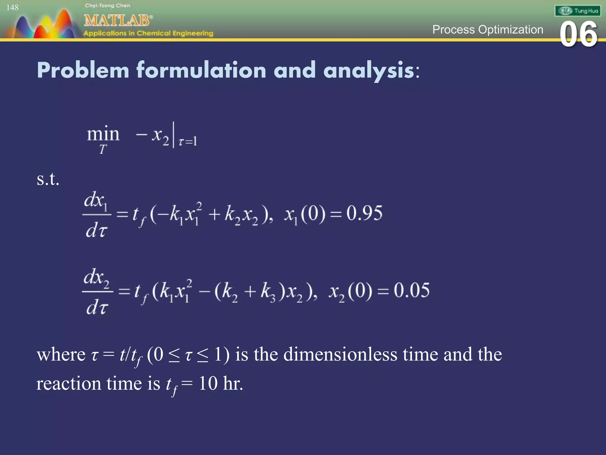06Process Optimization
Problem formulation and analysis:
148
where τ = t/tf (0 ≤ τ ≤ 1) is the dimensionless time and the
reaction time is tƒ = 10 hr.
s.t.
 