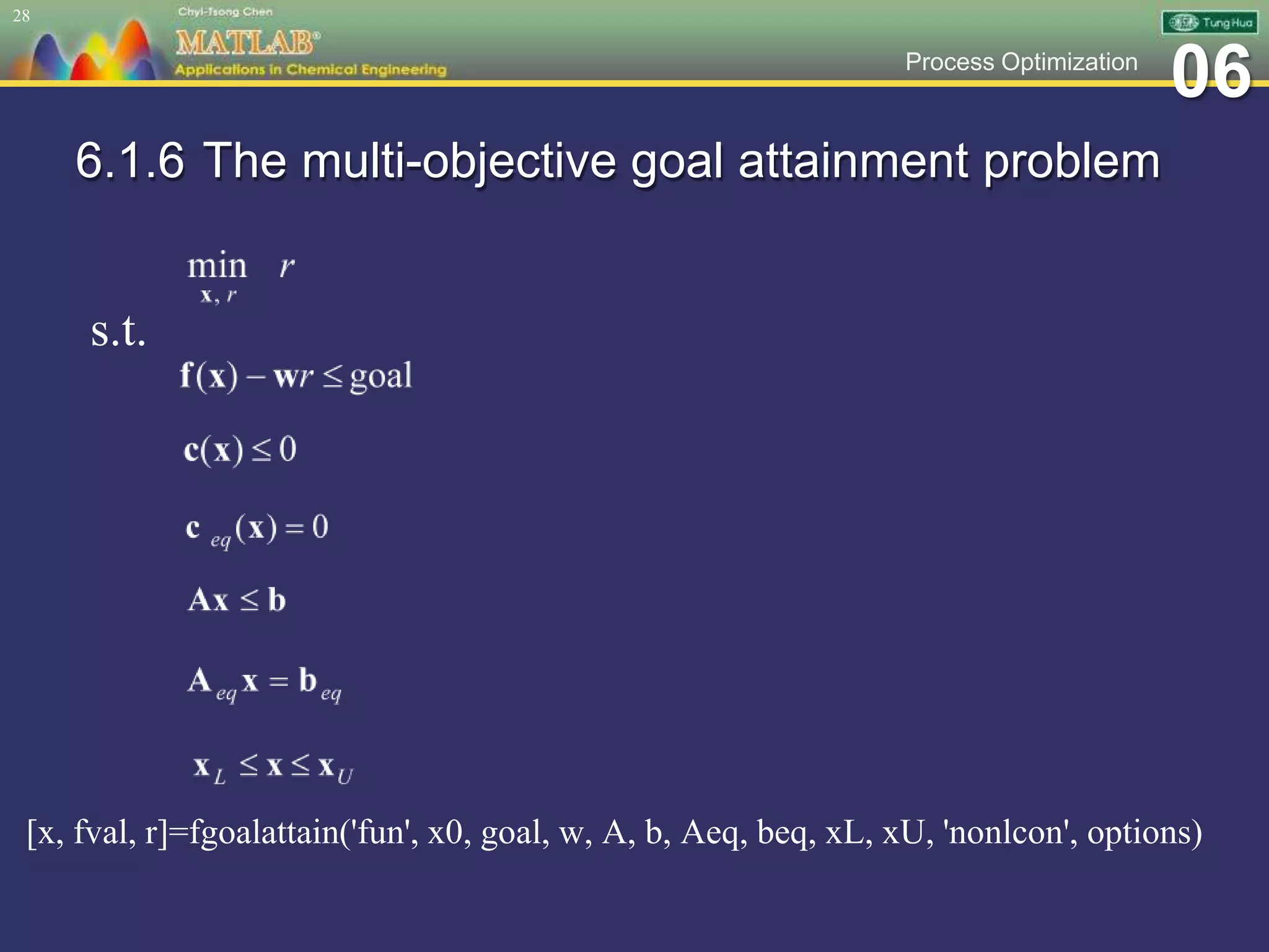 06Process Optimization
6.1.6 The multi-objective goal attainment problem
[x, fval, r]=fgoalattain('fun', x0, goal, w, A, b, Aeq, beq, xL, xU, 'nonlcon', options)
28
s.t.
 