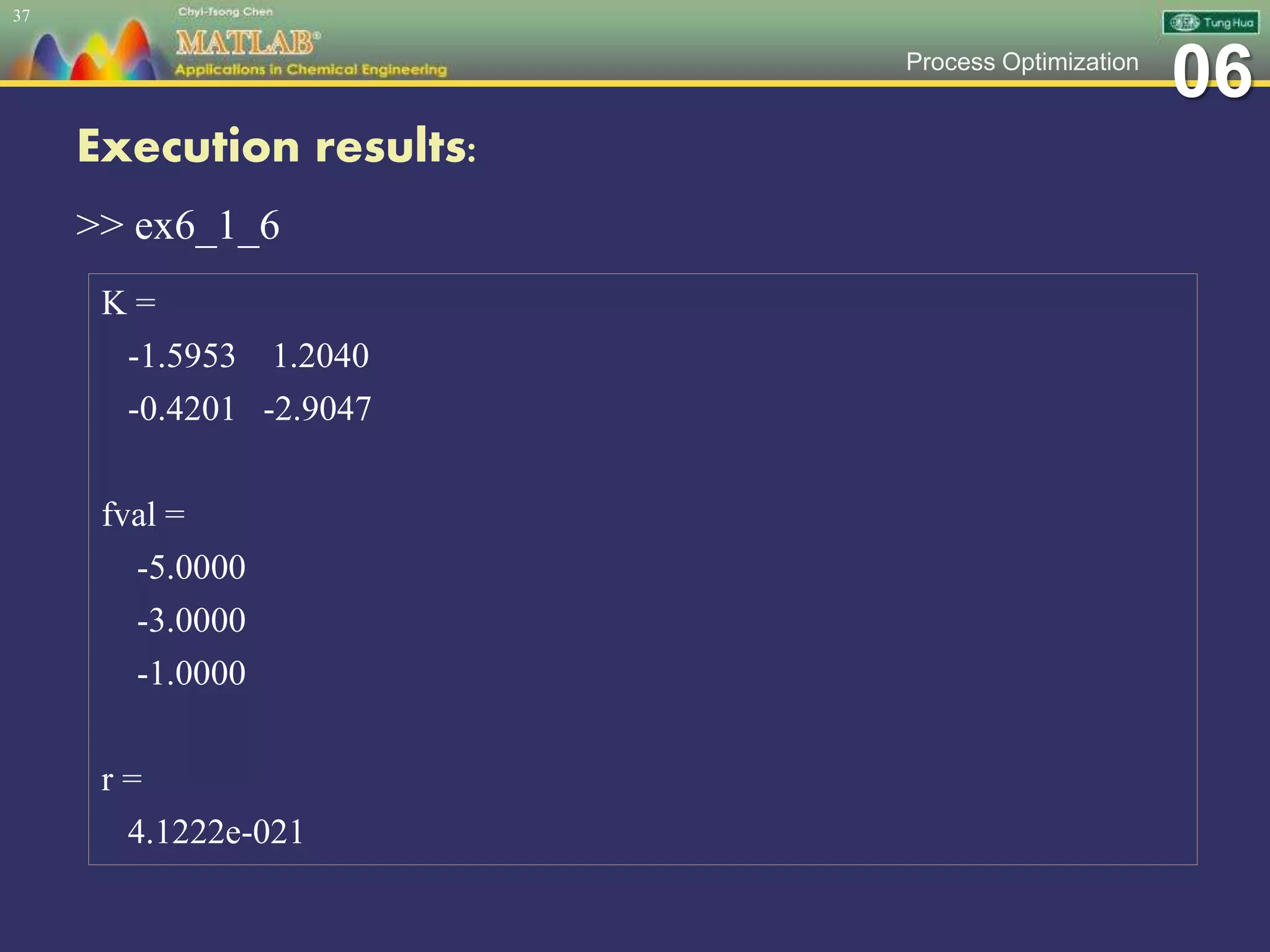 06Process Optimization
Execution results:
>> ex6_1_6
37
K =
-1.5953 1.2040
-0.4201 -2.9047
fval =
-5.0000
-3.0000
-1.0000
r =
4.1222e-021
 
