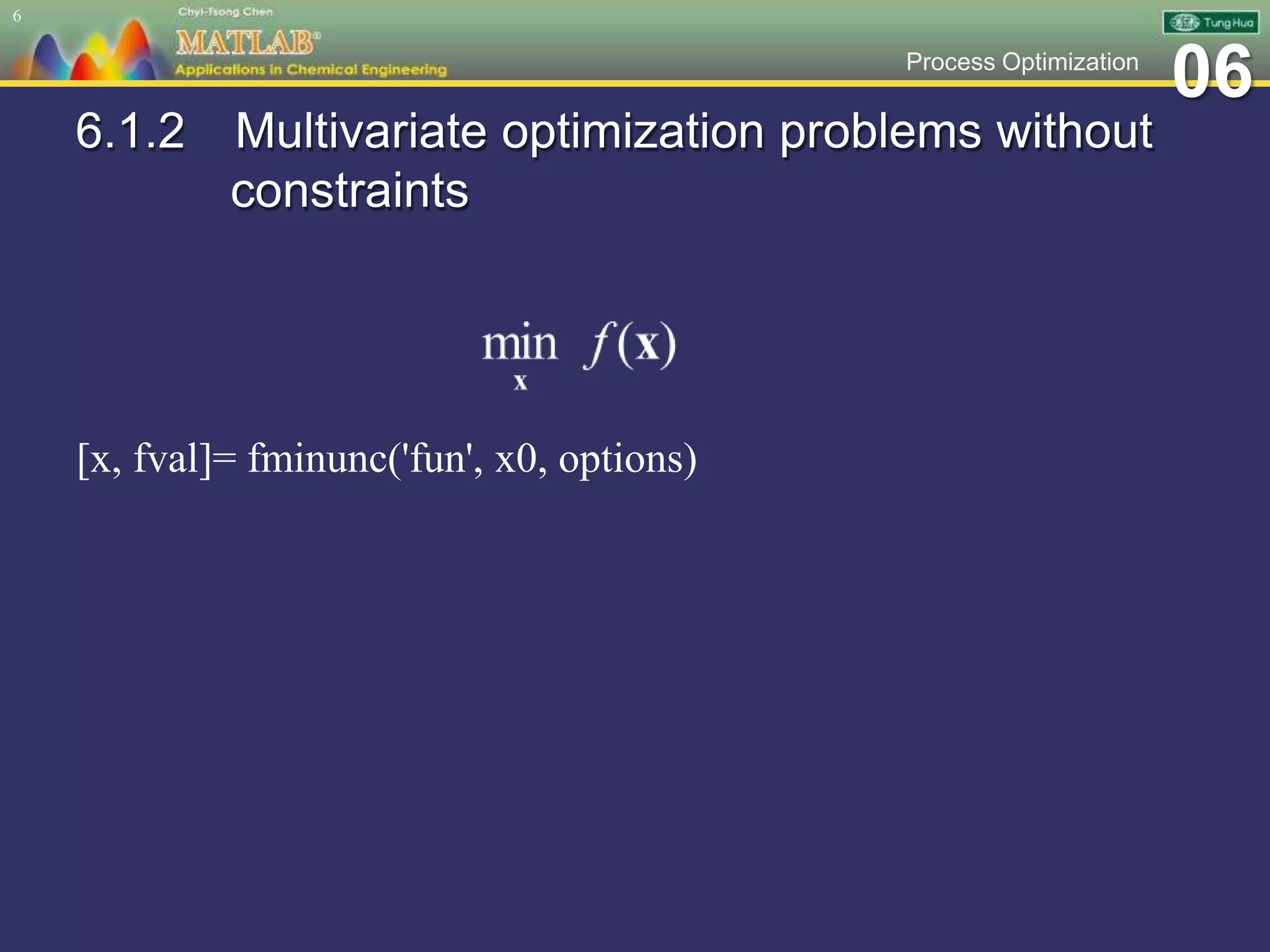 06Process Optimization
6.1.2 Multivariate optimization problems without
constraints
[x, fval]= fminunc('fun', x0, options)
6
 