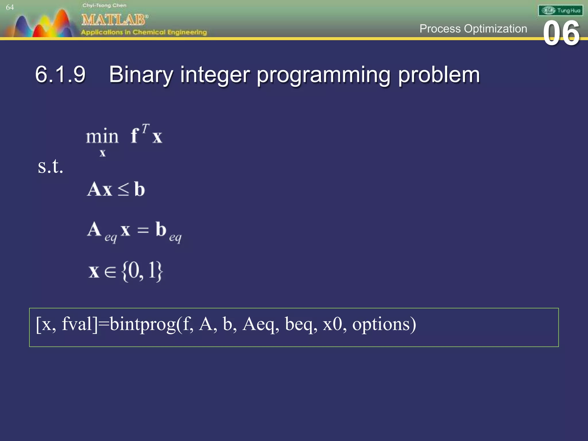 06Process Optimization
6.1.9 Binary integer programming problem
[x, fval]=bintprog(f, A, b, Aeq, beq, x0, options)
64
s.t.
 