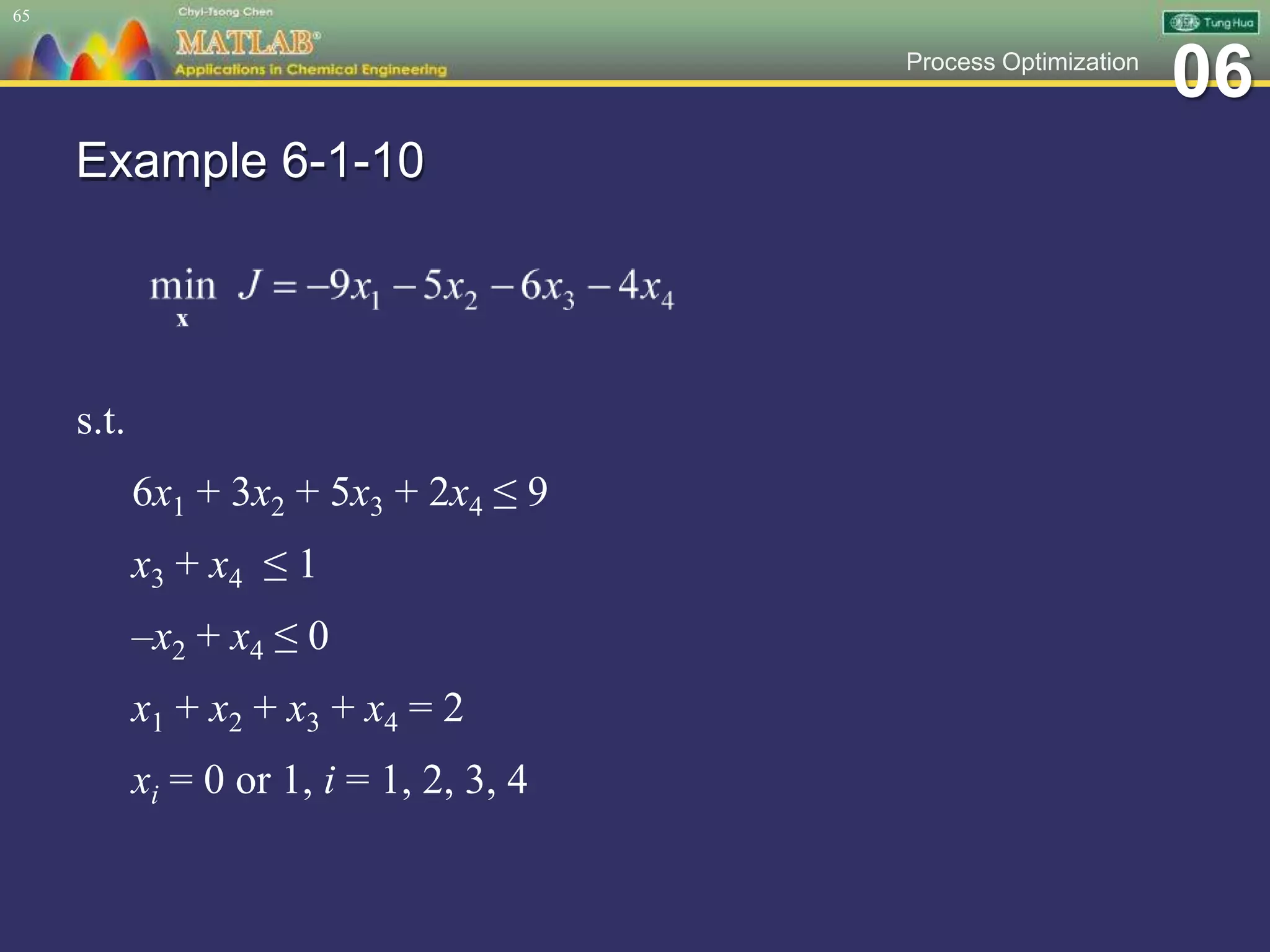 06Process Optimization
Example 6-1-10
s.t.
6x1 + 3x2 + 5x3 + 2x4 ≤ 9
x3 + x4 ≤ 1
–x2 + x4 ≤ 0
x1 + x2 + x3 + x4 = 2
xi = 0 or 1, i = 1, 2, 3, 4
65
 