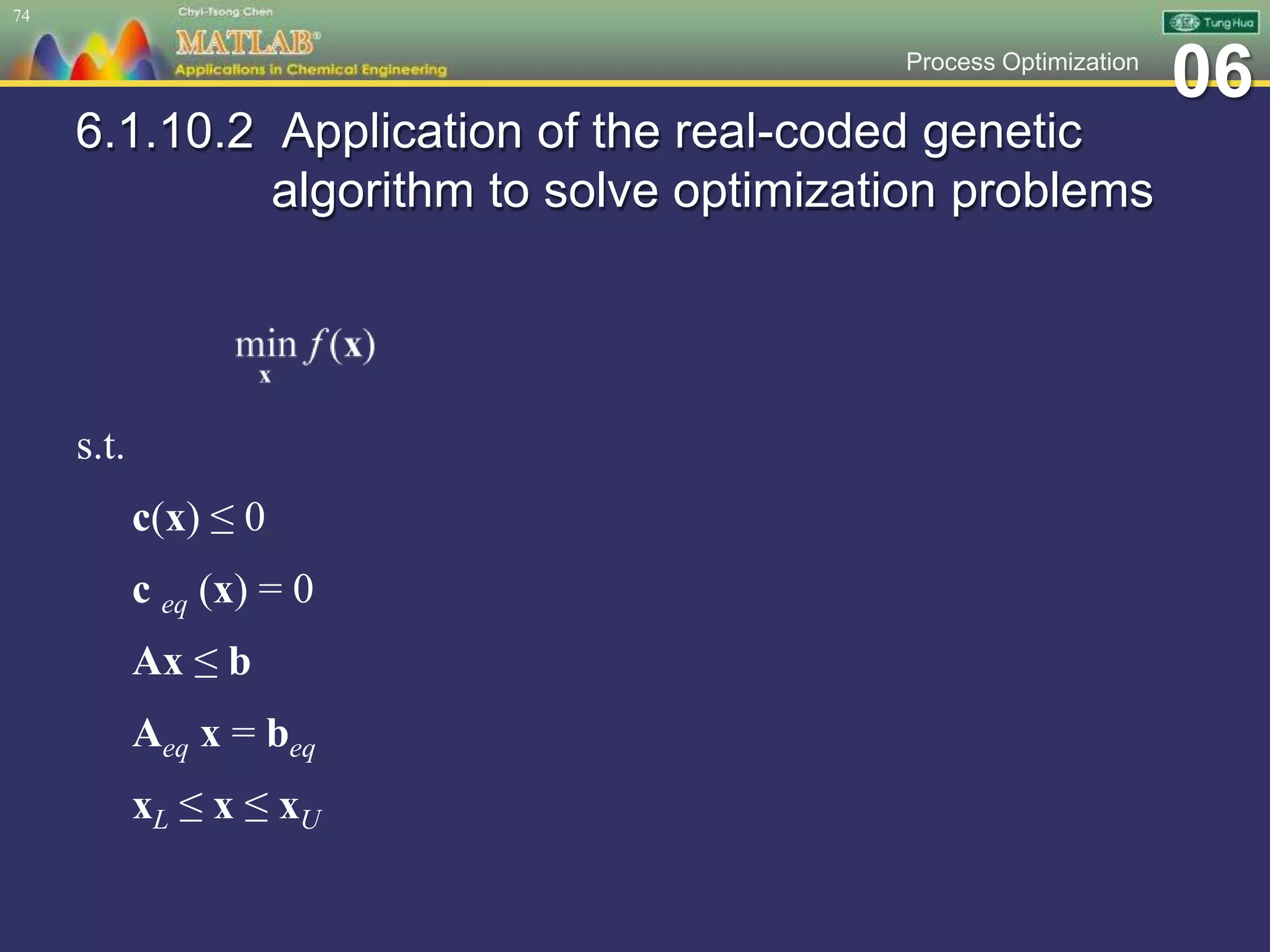 06Process Optimization
6.1.10.2 Application of the real-coded genetic
algorithm to solve optimization problems
s.t.
c(x) ≤ 0
c eq (x) = 0
Ax ≤ b
Aeq x = beq
xL ≤ x ≤ xU
74
 