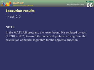 06Process Optimization
Execution results:
>> ex6_2_3
NOTE:
In the MATLAB program, the lower bound 0 is replaced by eps
(2.2204  l016) to avoid the numerical problem arising from the
calculation of natural logarithm for the objective function.
108
 