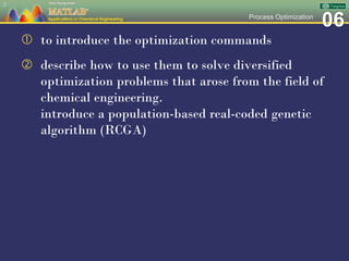 06Process Optimization
 to introduce the optimization commands
 describe how to use them to solve diversified
optimization problems that arose from the field of
chemical engineering.
introduce a population-based real-coded genetic
algorithm (RCGA)
2
 