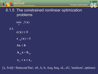 06Process Optimization
6.1.5 The constrained nonlinear optimization
problems
[x, fval]= fmincon('fun', x0, A, b, Aeq, beq, xL, xU, 'nonlcon', options)
20
s.t.
 