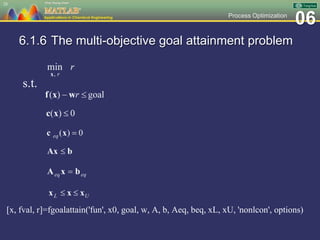 06Process Optimization
6.1.6 The multi-objective goal attainment problem
[x, fval, r]=fgoalattain('fun', x0, goal, w, A, b, Aeq, beq, xL, xU, 'nonlcon', options)
28
s.t.
 