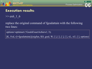 06Process Optimization
Execution results:
>> ex6_1_6
replace the original command of fgoalattain with the following
two lines:
36
options=optimset (‘GoalsExactAchieve', 3);
[K, fval, r]=fgoalattain(@eigfun, K0, goal, W, [ ], [ ], [ ], [ ], xL, xU, [ ], options)
 