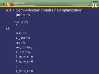 06Process Optimization
6.1.7 Semi-infinitely constrained optimization
problem
s.t.
c(x) = 0
c eq (x) = 0
Ax = b
Aeq x = beq
xL ≤ x ≤ xU
k1 (x, w1) ≤ 0
k2 (x, w2) ≤ 0
⁞
kn (x, wn) ≤ 0
38
 