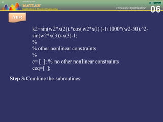 06Process Optimization
k2=sin(w2*x(2)).*cos(w2*x(l) )-1/1000*(w2-50).^2-
sin(w2*x(3))-x(3)-1;
%
% other nonlinear constraints
%
c= [ ]; % no other nonlinear constraints
ceq=[ ];
Step 3:Combine the subroutines
45
Ans:
 