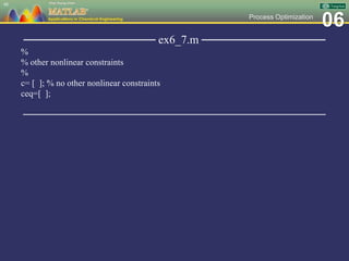 06Process Optimization
──────────────── ex6_7.m ───────────────
%
% other nonlinear constraints
%
c= [ ]; % no other nonlinear constraints
ceq=[ ];
─────────────────────────────────────────────────
48
 