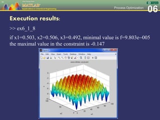 06Process Optimization
Execution results:
>> ex6_1_8
if x1=0.503, x2=0.506, x3=0.492, minimal value is f=9.803e005
the maximal value in the constraint is -0.147
56
 
