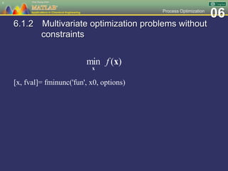 06Process Optimization
6.1.2 Multivariate optimization problems without
constraints
[x, fval]= fminunc('fun', x0, options)
6
 