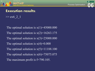 06Process Optimization
Execution results:
>> ex6_2_1
The optimal solution is x(1)=45000.000
The optimal solution is x(2)=16263.175
The optimal solution is x(3)=25000.000
The optimal solution is x(4)=0.000
The optimal solution is x(5)=11188.100
The optimal solution is x(6)=75075.075
The maximum profit is f=790.105.
96
 
