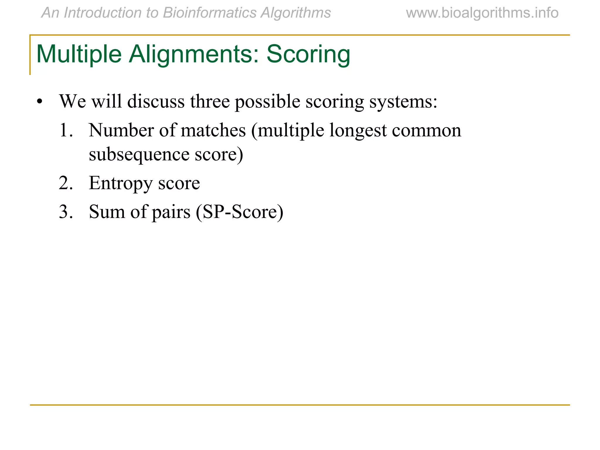 Multiple Alignments: Scoring
• We will discuss three possible scoring systems:
1. Number of matches (multiple longest common
subsequence score)
2. Entropy score
3. Sum of pairs (SP-Score)
 