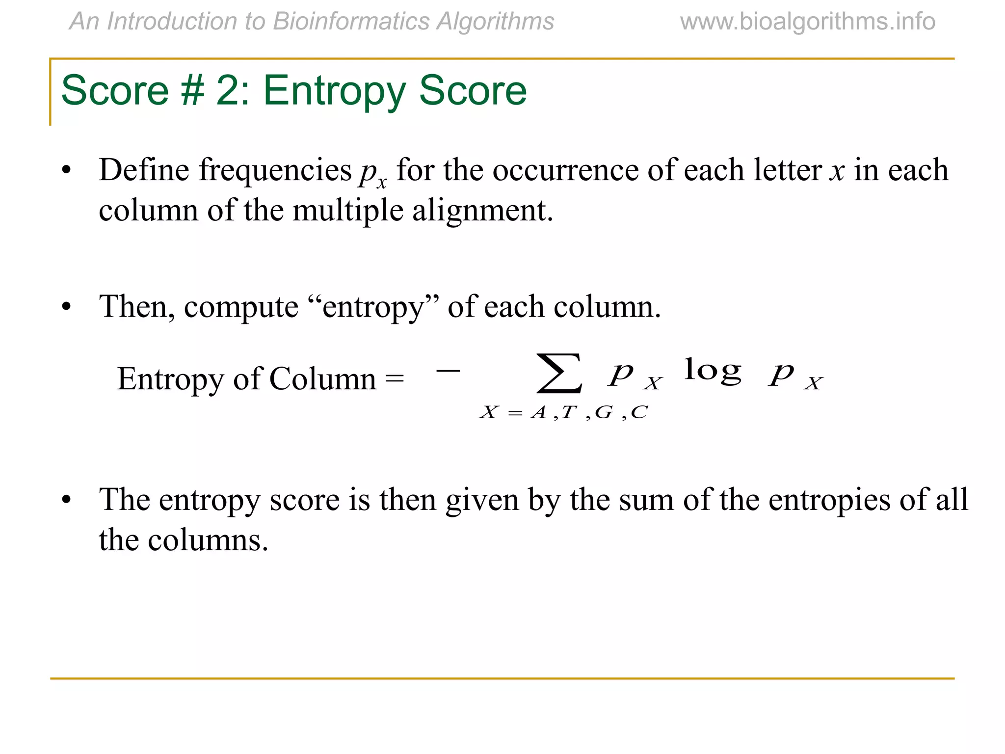 Score # 2: Entropy Score
• Define frequencies px for the occurrence of each letter x in each
column of the multiple alignment.
• Then, compute “entropy” of each column.
• The entropy score is then given by the sum of the entropies of all
the columns.
Entropy of Column = 


CGTAX
XX
pp
,,,
log
 