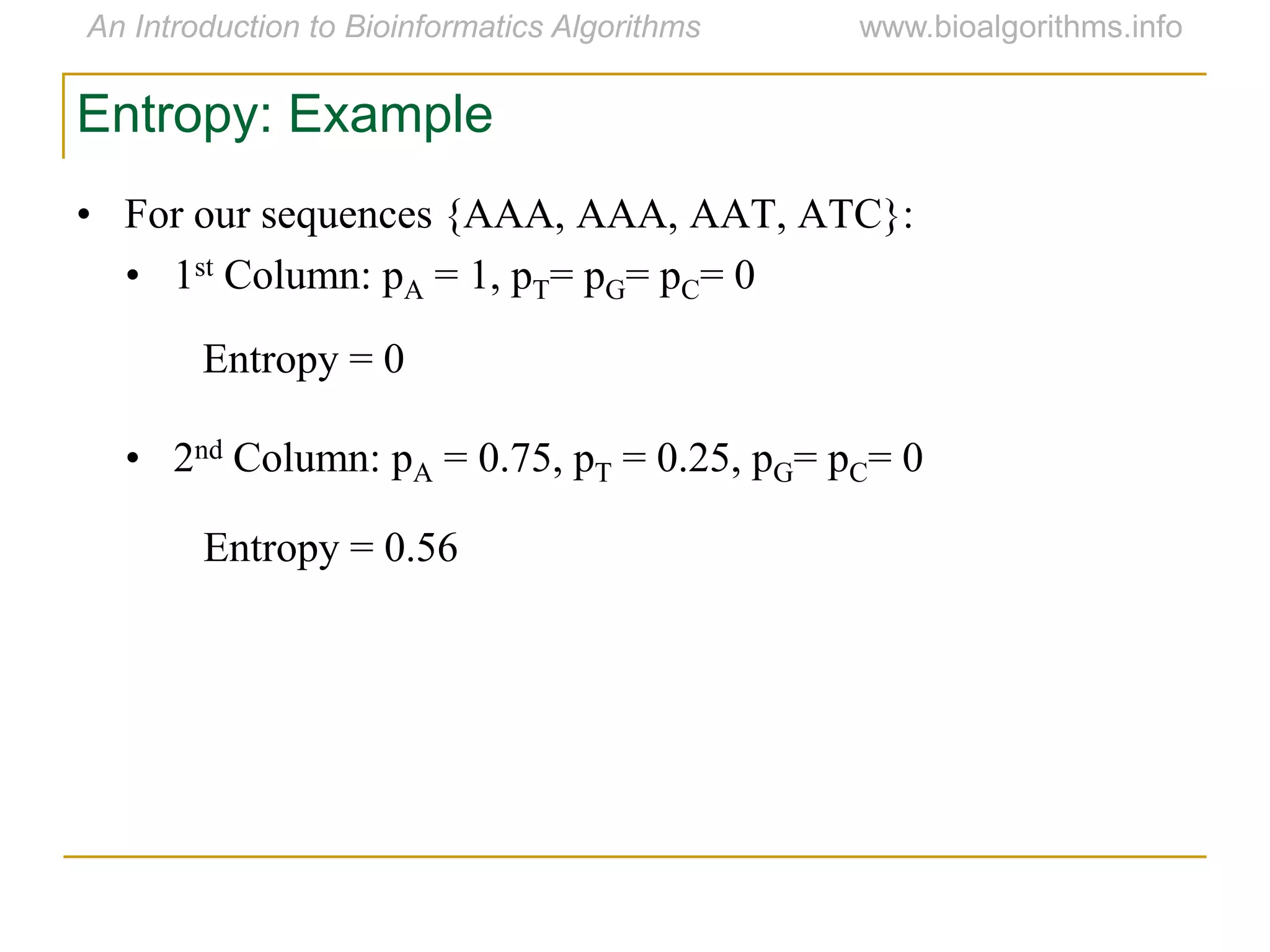 Entropy: Example
• For our sequences {AAA, AAA, AAT, ATC}:
• 1st Column: pA = 1, pT= pG= pC= 0
• 2nd Column: pA = 0.75, pT = 0.25, pG= pC= 0
Entropy = 0
Entropy = 0.56
 