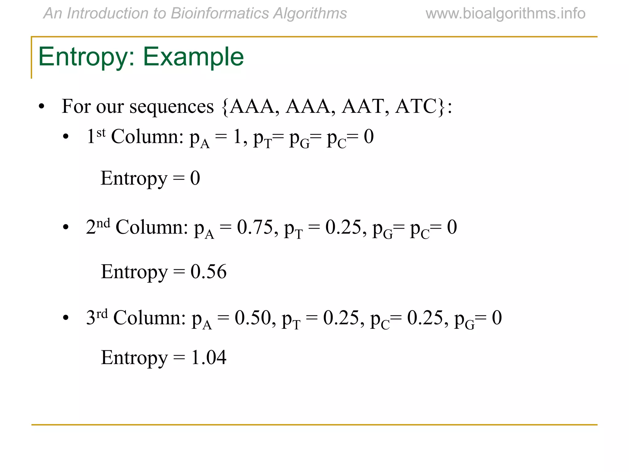 Entropy: Example
• For our sequences {AAA, AAA, AAT, ATC}:
• 1st Column: pA = 1, pT= pG= pC= 0
• 2nd Column: pA = 0.75, pT = 0.25, pG= pC= 0
• 3rd Column: pA = 0.50, pT = 0.25, pC= 0.25, pG= 0
Entropy = 0
Entropy = 0.56
Entropy = 1.04
 