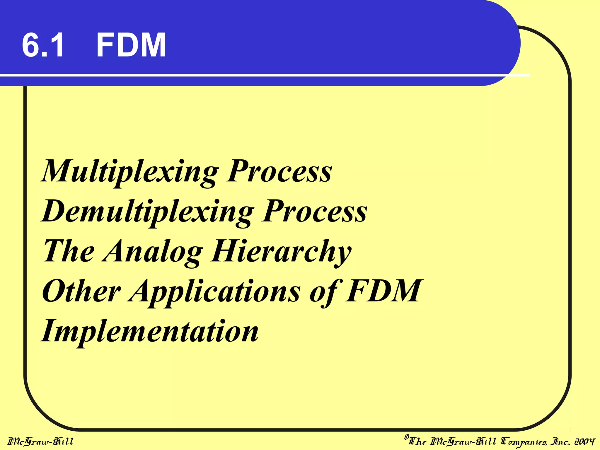 McGraw-Hill ©The McGraw-Hill Companies, Inc., 2004
6.1 FDM
Multiplexing Process
Demultiplexing Process
The Analog Hierarchy
Other Applications of FDM
Implementation
 