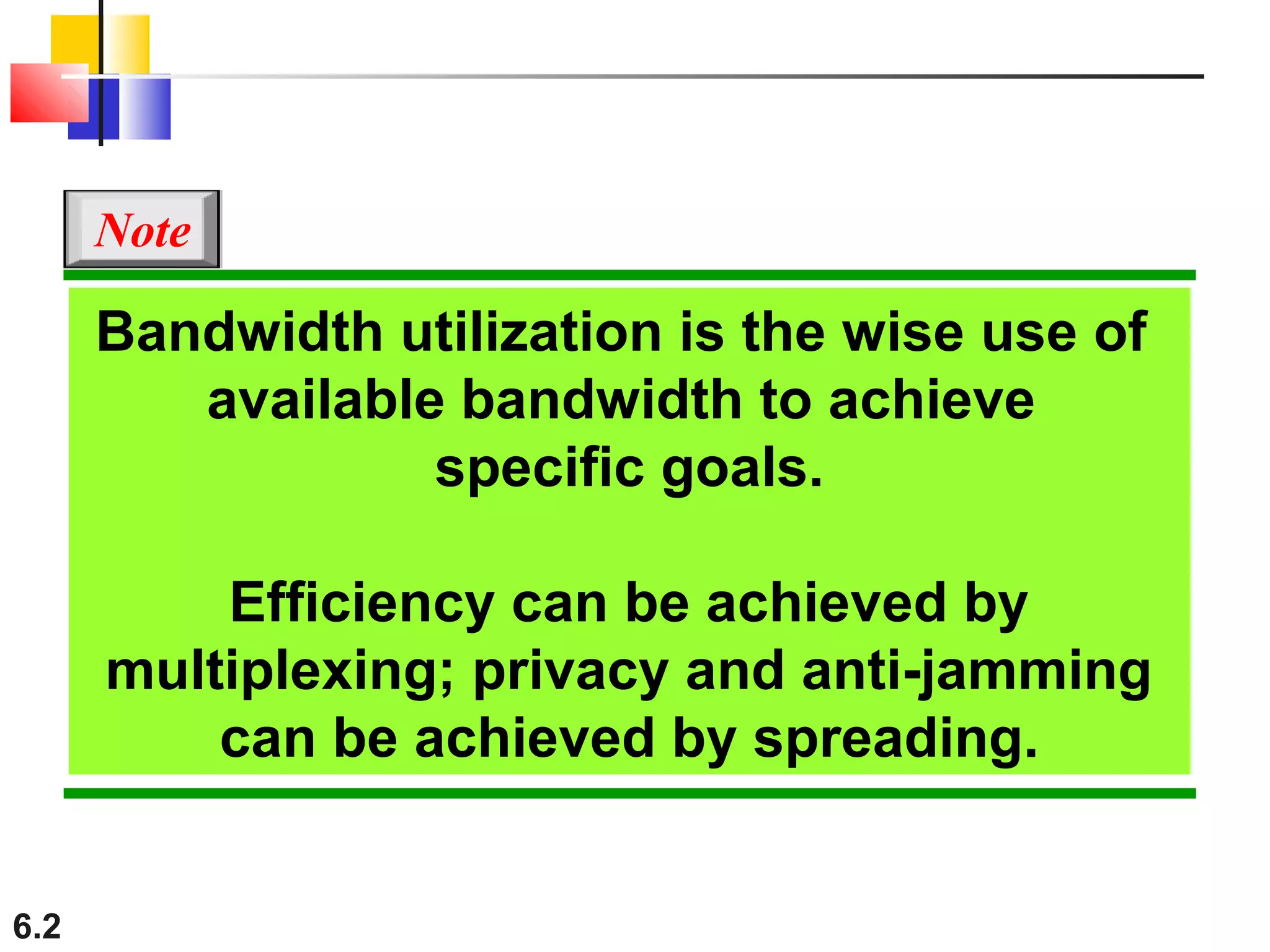 6.2
Bandwidth utilization is the wise use of
available bandwidth to achieve
specific goals.
Efficiency can be achieved by
multiplexing; privacy and anti-jamming
can be achieved by spreading.
Note
 