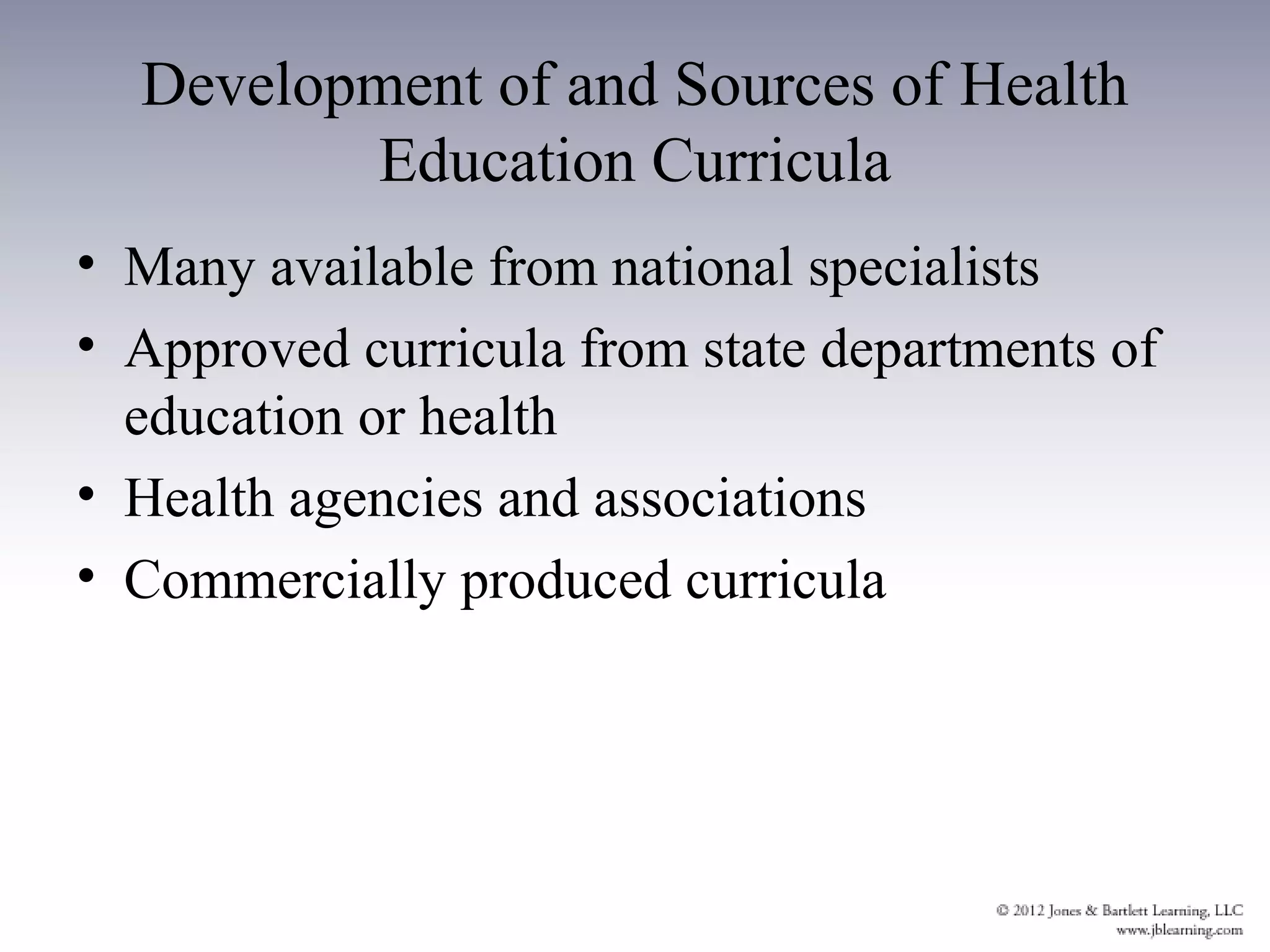 Development of and Sources of Health
         Education Curricula
• Many available from national specialists
• Approved curricula from state departments of
  education or health
• Health agencies and associations
• Commercially produced curricula
 