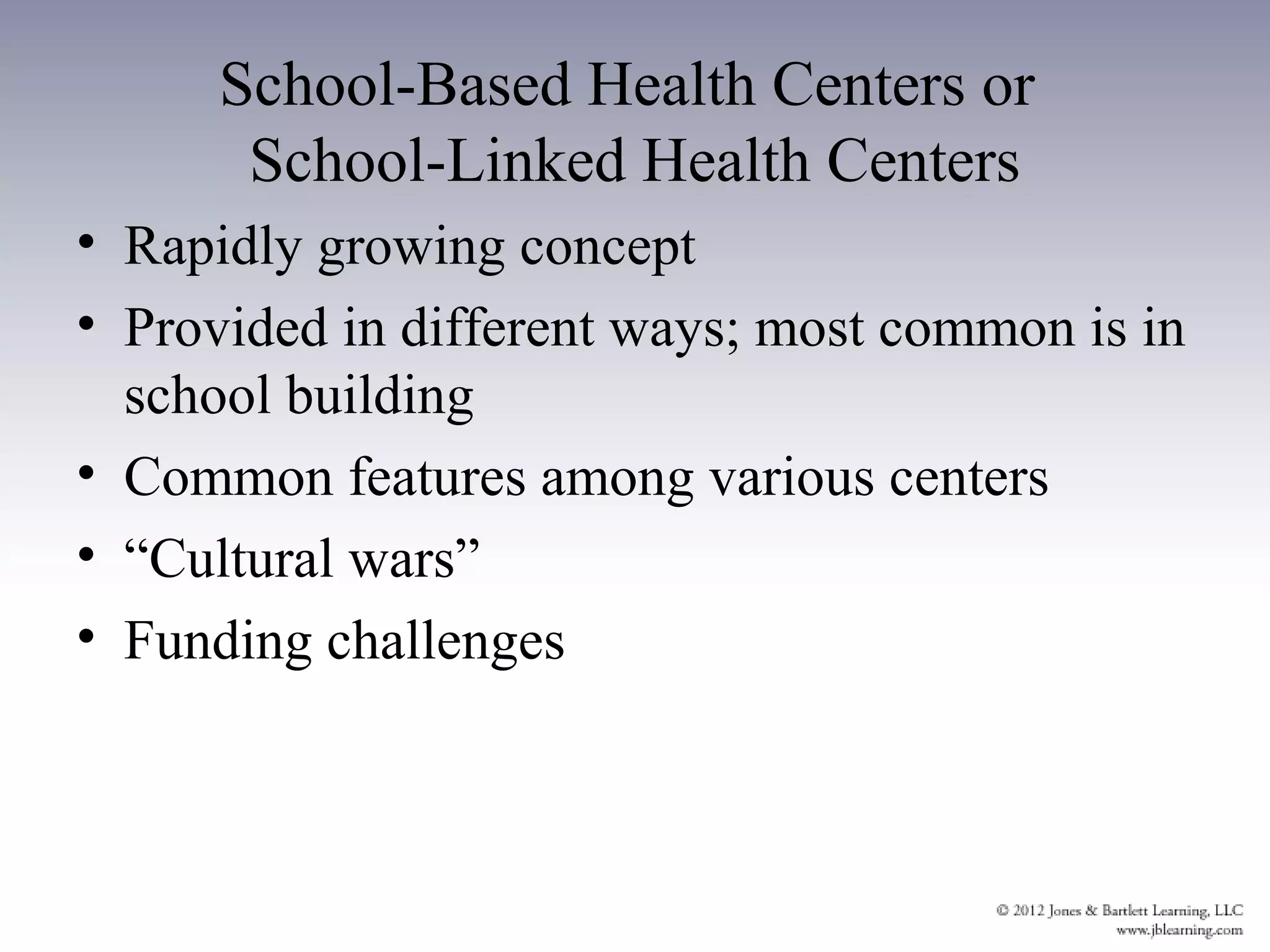 School-Based Health Centers or
       School-Linked Health Centers
• Rapidly growing concept
• Provided in different ways; most common is in
  school building
• Common features among various centers
• “Cultural wars”
• Funding challenges
 